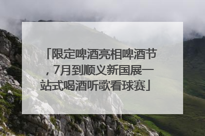 限定啤酒亮相啤酒节，7月到顺义新国展一站式喝酒听歌看球赛