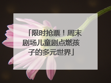 限时抢票！周末剧场儿童剧点燃孩子的多元世界