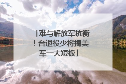 难与解放军抗衡！台退役少将揭美军一大短板
