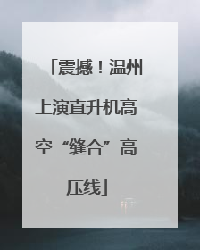 震撼！温州上演直升机高空“缝合”高压线