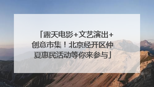 露天电影+文艺演出+创意市集！北京经开区仲夏惠民活动等你来参与