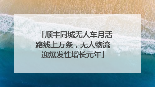 顺丰同城无人车月活路线上万条，无人物流迎爆发性增长元年