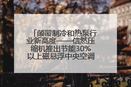颠覆制冷和热泵行业新高度——信然压缩机推出节能30%以上磁悬浮中央空调和磁悬浮热泵