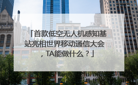 首款低空无人机感知基站亮相世界移动通信大会，TA能做什么？