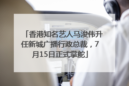 香港知名艺人马浚伟升任新城广播行政总裁，7月15日正式掌舵