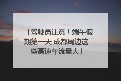 驾驶员注意！端午假期第一天 成都周边这些高速车流量大