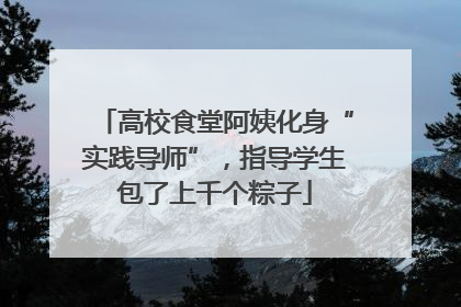 高校食堂阿姨化身“实践导师”，指导学生包了上千个粽子