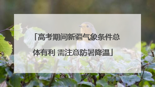 高考期间新疆气象条件总体有利 需注意防暑降温