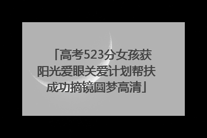 高考523分女孩获阳光爱眼关爱计划帮扶成功摘镜圆梦高清