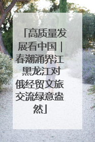 高质量发展看中国｜春潮涌界江 黑龙江对俄经贸文旅交流绿意盎然