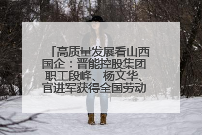 高质量发展看山西国企：晋能控股集团职工段峰、杨文华、官进军获得全国劳动模范荣誉称号