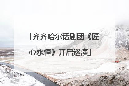 齐齐哈尔话剧团《匠心永恒》开启巡演