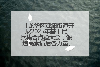 龙华区观澜街道开展2025年基干民兵集合点验大会，锻造高素质后备力量