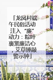 龙凤村端午民俗活动注入“廉”动力：粽叶裹紧廉洁心，艾草锤敲警示钟