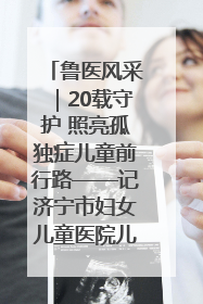 鲁医风采｜20载守护 照亮孤独症儿童前行路——记济宁市妇女儿童医院儿童康复中心主任、副主任技师赵淑珍