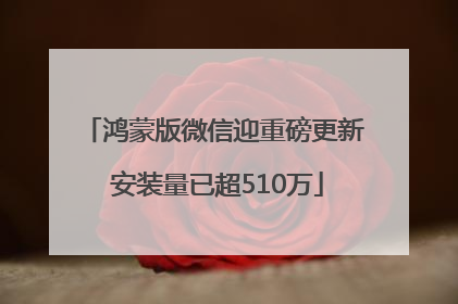 鸿蒙版微信迎重磅更新 安装量已超510万