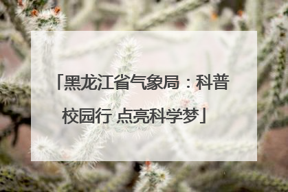黑龙江省气象局：科普校园行 点亮科学梦