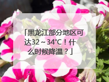黑龙江部分地区可达32～34℃！什么时候降温？