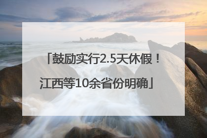 鼓励实行2.5天休假！江西等10余省份明确
