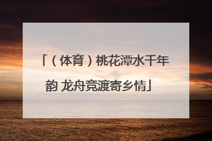 （体育）桃花潭水千年韵 龙舟竞渡寄乡情