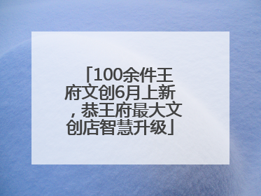 100余件王府文创6月上新，恭王府最大文创店智慧升级