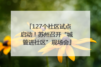 127个社区试点启动！苏州召开“城管进社区”现场会