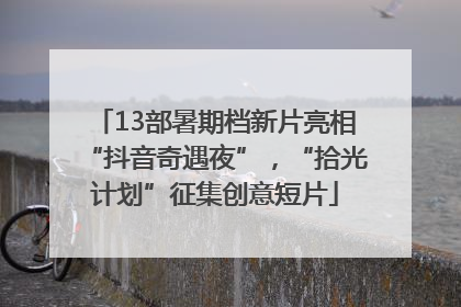 13部暑期档新片亮相“抖音奇遇夜”，“拾光计划”征集创意短片