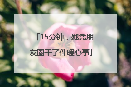 15分钟，她凭朋友圈干了件暖心事