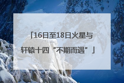 16日至18日火星与轩辕十四“不期而遇”