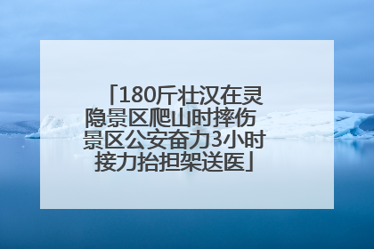 180斤壮汉在灵隐景区爬山时摔伤 景区公安奋力3小时接力抬担架送医
