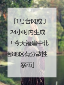 1号台风或于24小时内生成！今天福建中北部地区有分散性暴雨