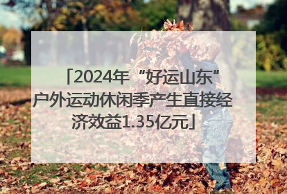 2024年“好运山东”户外运动休闲季产生直接经济效益1.35亿元