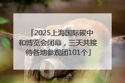 2025上海国际碳中和博览会闭幕，三天共接待各地参观团101个