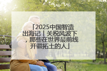 2025中国智造出海记丨关税风波下，那些在世界最前线开疆拓土的人