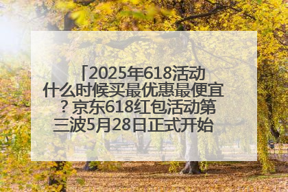 2025年618活动什么时候买最优惠最便宜？京东618红包活动第三波5月28日正式开始附满减优惠攻略一览