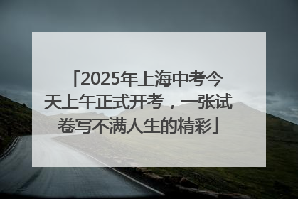 2025年上海中考今天上午正式开考，一张试卷写不满人生的精彩