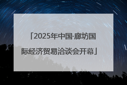 2025年中国·廊坊国际经济贸易洽谈会开幕