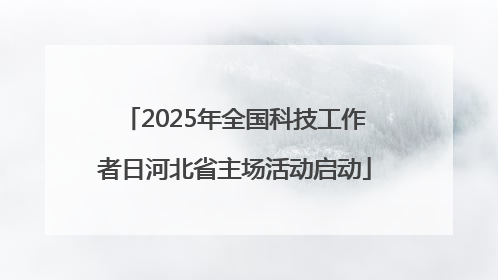 2025年全国科技工作者日河北省主场活动启动