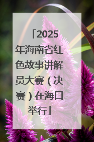 2025年海南省红色故事讲解员大赛（决赛）在海口举行