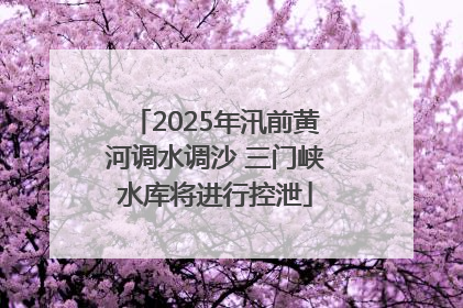 2025年汛前黄河调水调沙 三门峡水库将进行控泄