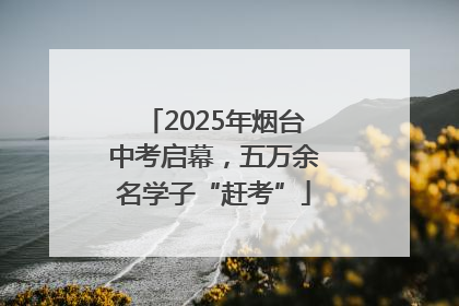 2025年烟台中考启幕，五万余名学子“赶考”