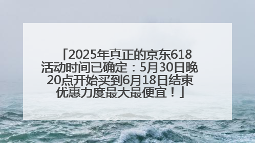 2025年真正的京东618活动时间已确定：5月30日晚20点开始买到6月18日结束优惠力度最大最便宜！