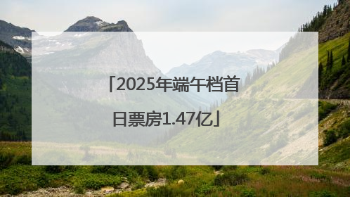 2025年端午档首日票房1.47亿