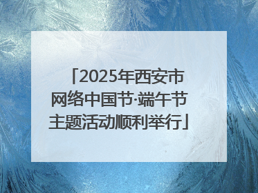 2025年西安市网络中国节·端午节主题活动顺利举行