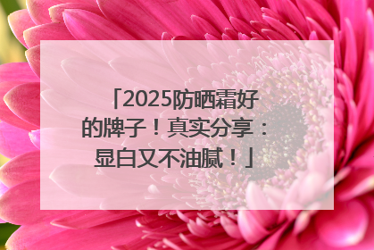 2025防晒霜好的牌子！真实分享：显白又不油腻！