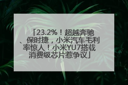 23.2%！超越奔驰、保时捷，小米汽车毛利率惊人！小米YU7搭载消费级芯片惹争议
