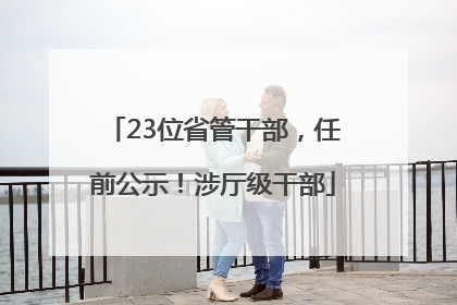 23位省管干部，任前公示！涉厅级干部