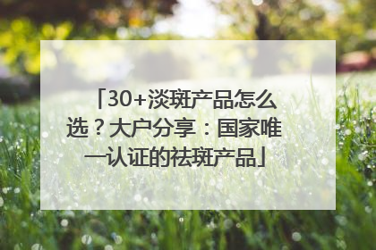 30+淡斑产品怎么选？大户分享：国家唯一认证的祛斑产品