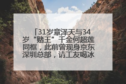 31岁章泽天与34岁“赌王”千金何超莲同框，此前曾现身京东深圳总部，请工友喝冰饮，点了300多杯