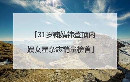31岁鞠婧祎登顶内娱女星杂志销量榜首